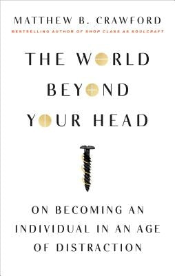 The World Beyond Your Head: On Becoming an Individual in an Age of Distraction by Crawford, Matthew B.