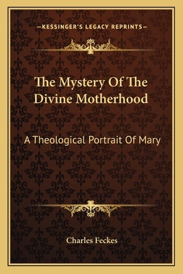 The Mystery of the Divine Motherhood: A Theological Portrait of Mary by Feckes, Charles