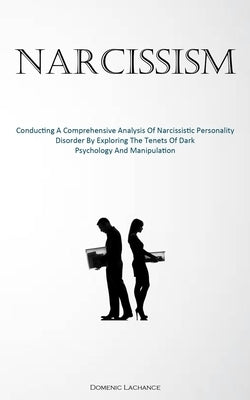 Narcissism: Conducting A Comprehensive Analysis Of Narcissistic Personality Disorder By Exploring The Tenets Of Dark Psychology An by LaChance, Domenic