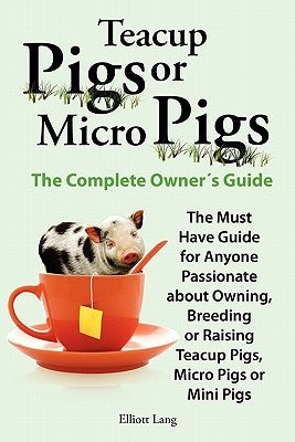 Teacup Pigs and Micro Pigs, the Complete Owner's Guide by Lang, Elliott