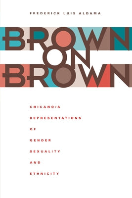 Brown on Brown: Chicano/A Representations of Gender, Sexuality, and Ethnicity by Aldama, Frederick Luis