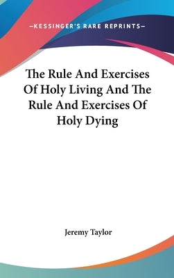 The Rule And Exercises Of Holy Living And The Rule And Exercises Of Holy Dying by Taylor, Jeremy