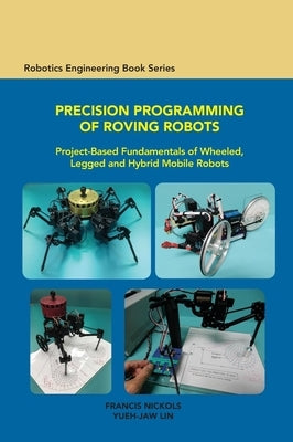 Precision Programming of Roving Robots: Project-based Fundamentals of Wheeled, Legged and Hybrid Mobile Robots by Nickols, Francis