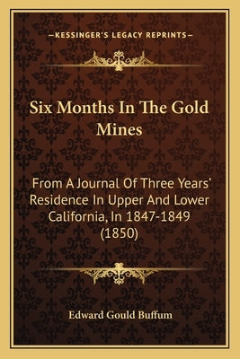 Six Months in the Gold Mines: From a Journal of Three Years' Residence in Upper and Lower California, in 1847-1849 (1850) by Buffum, Edward Gould