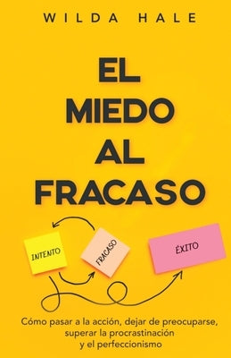 El Miedo Al Fracaso: Una guía práctica sobre cómo pasar a la acción, dejar de preocuparse, superar la procrastinación y el perfeccionismo by Hale, Wilda
