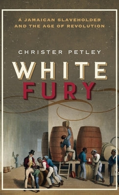 White Fury: A Jamaican Slaveholder and the Age of Revolution by Petley, Christer