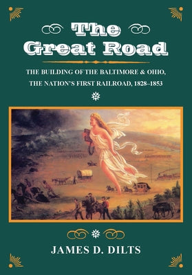 The Great Road: The Building of the Baltimore and Ohio, the Nationâ (Tm)S First Railroad, 1828-1853 by Dilts, James D.