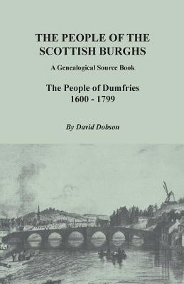 The People of the Scottish Burghs: A Genealogical Source Book. The People of Dumfries, 1600-1799 by Dobson, David