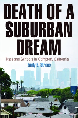 Death of a Suburban Dream: Race and Schools in Compton, California by Straus, Emily E.