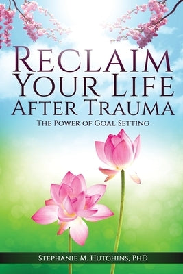 Reclaim Your Life After Trauma: The Power of Goal Setting by Hutchins, Stephanie M.
