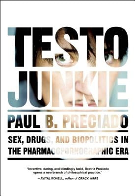 Testo Junkie: Sex, Drugs, and Biopolitics in the Pharmacopornographic Era by Preciado, Paul B.
