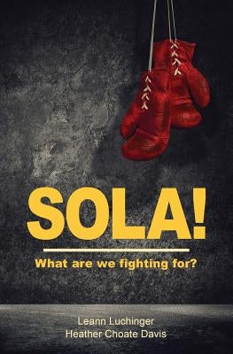 Sola!: What are we fighting for? by Luchinger, Leann