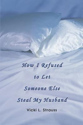 How I Refused to Let Someone Else Steal My Husband by Strauss, Vicki L.