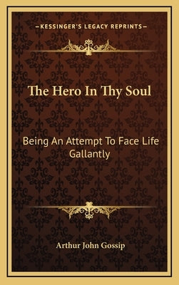 The Hero in Thy Soul: Being an Attempt to Face Life Gallantly by Gossip, Arthur John