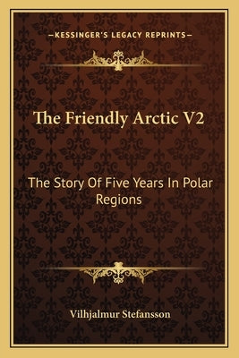 The Friendly Arctic V2: The Story Of Five Years In Polar Regions by Stefansson, Vilhjalmur