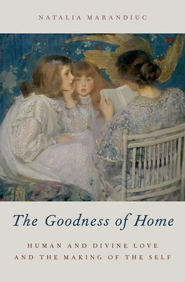 The Goodness of Home: Human and Divine Love and the Making of the Self by Marandiuc, Natalia