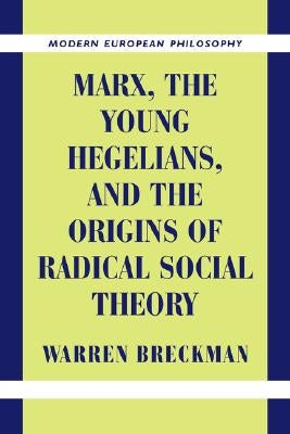 Marx, the Young Hegelians, and the Origins of Radical Social Theory: Dethroning the Self by Breckman, Warren