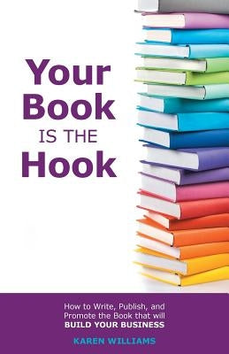 Your Book is the Hook: How to Write, Publish, and Promote the Book that will Build your Business by Williams, Karen