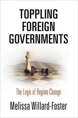 Toppling Foreign Governments: The Logic of Regime Change by Willard-Foster, Melissa