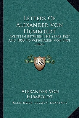 Letters Of Alexander Von Humboldt: Written Between The Years 1827 And 1858 To Varnhagen Von Ense (1860) by Humboldt, Alexander Von