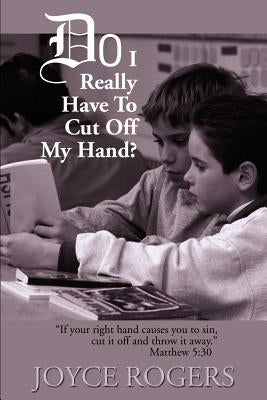 Do I Really Have to Cut Off My Hand?: "If Your Right Hand Causes You to Sin, Cut If Off and Throw It Away", Matthew 5:30 by Rogers, Joyce