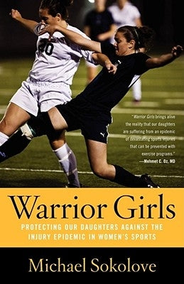 Warrior Girls: Protecting Our Daughters Against the Injury Epidemic in Women's Sports by Sokolove, Michael