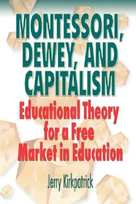 Montessori, Dewey, and Capitalism: Educational Theory for a Free Market in Education by Kirkpatrick, Jerry