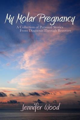 My Molar Pregnancy: A Collection of Personal Stories From Diagnosis Through Recovery by Gilbreath, Jennifer
