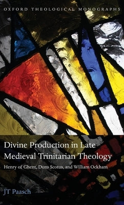 Divine Production in Late Medieval Trinitarian Theology: Henry of Ghent, Duns Scotus, and William Ockham by Paasch, Jt