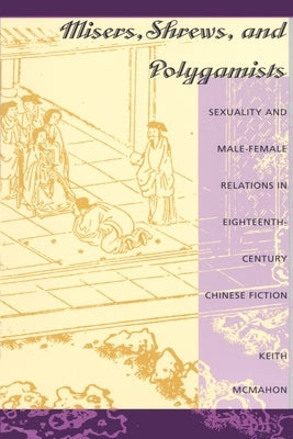 Misers, Shrews, and Polygamists: Sexuality and Male-Female Relations in Eighteenth-Century Chinese Fiction by McMahon, Keith