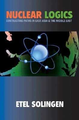 Nuclear Logics: Contrasting Paths in East Asia and the Middle East by Solingen, Etel