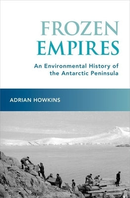 Frozen Empires: An Environmental History of the Antarctic Peninsula by Howkins, Adrian