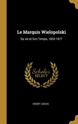Le Marquis Wielopolski: Sa Vie Et Son Temps, 1803-1877 by Lisicki, Henry