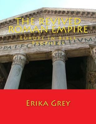 The Revived Roman Empire: Europe In Bible Prophecy by Grey, Erika
