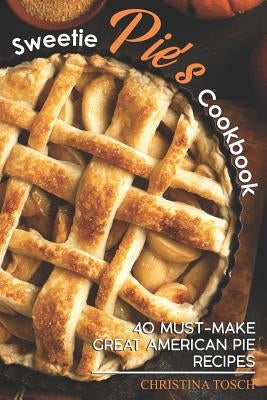 Sweetie Pie's Cookbook: 40 Must-Make Great American Pie Recipes by Tosch, Christina