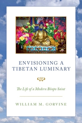 Envisioning a Tibetan Luminary: The Life of a Modern Bönpo Saint by Gorvine, William M.