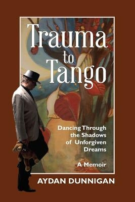 Trauma to Tango: Dancing through the shadows of unforgiven dreams. by Dunnigan, Aydan