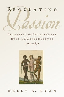 Regulating Passion: Sexuality and Patriarchal Rule in Massachusetts, 1700-1830 by Ryan, Kelly A.