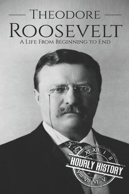Theodore Roosevelt: A Life from Beginning to End by History, Hourly