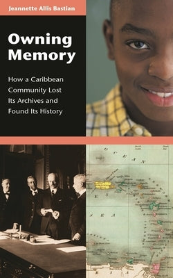 Owning Memory: How a Caribbean Community Lost Its Archives and Found Its History by Bastian, Jeannette