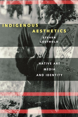 Indigenous Aesthetics: Native Art, Media, and Identity by Leuthold, Steven