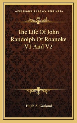 The Life Of John Randolph Of Roanoke V1 And V2 by Garland, Hugh A.