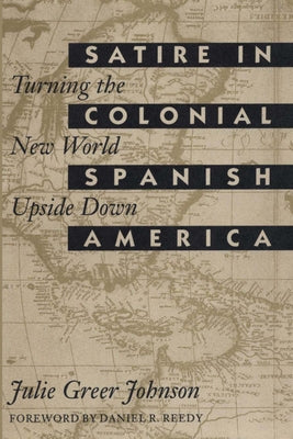 Satire in Colonial Spanish America: Turning the New World Upside Down by Johnson, Julie Greer