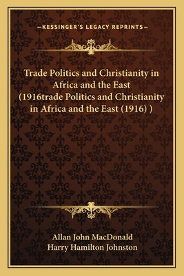 Trade Politics and Christianity in Africa and the East (1916trade Politics and Christianity in Africa and the East (1916) ) by MacDonald, Allan John