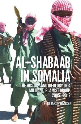 Al-Shabaab in Somalia: The History and Ideology of a Militant Islamist Group by Jarle Hansen, Stig