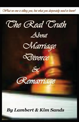 The Real Truth about Marriage, Divorce & Remarriage: The Truth No One Wants to Tell You But the Truth That You Desperately Need to Know! by Sands, Lambert