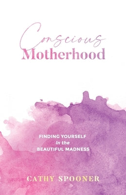 Conscious Motherhood: Finding yourself in the beautiful madness by Spooner, Cathy