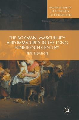 The Boy-Man, Masculinity and Immaturity in the Long Nineteenth Century by Newbon, Pete