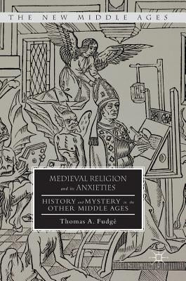 Medieval Religion and Its Anxieties: History and Mystery in the Other Middle Ages by Fudgé, Thomas A.