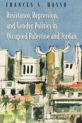 Resistance, Repression, and Gender Politics in Occupied Palestine and Jordan by Hasso, Frances S.